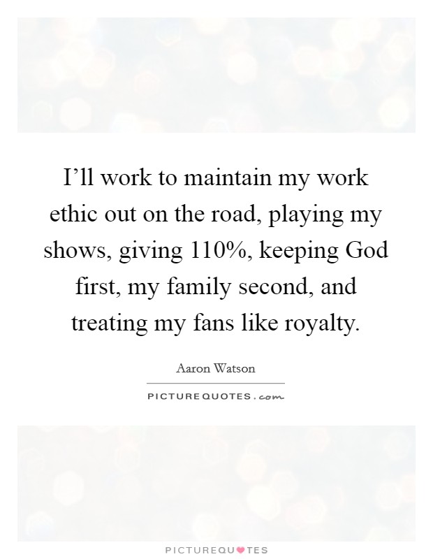 I'll work to maintain my work ethic out on the road, playing my shows, giving 110%, keeping God first, my family second, and treating my fans like royalty. Picture Quote #1