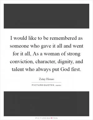 I would like to be remembered as someone who gave it all and went for it all, As a woman of strong conviction, character, dignity, and talent who always put God first Picture Quote #1