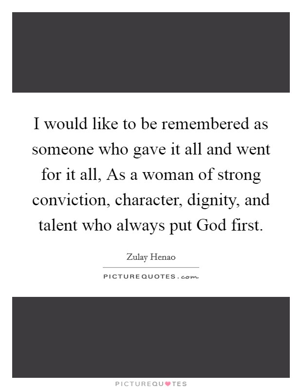 I would like to be remembered as someone who gave it all and went for it all, As a woman of strong conviction, character, dignity, and talent who always put God first. Picture Quote #1