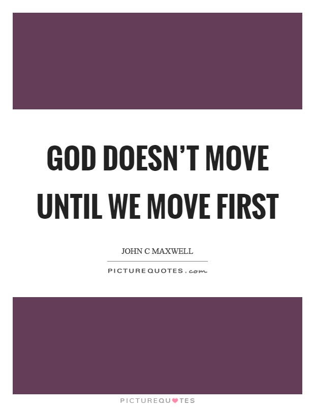 God doesn't move until we move first Picture Quote #1
