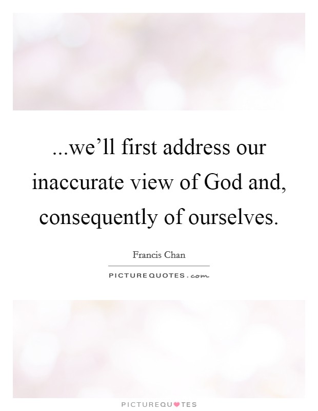 ...we'll first address our inaccurate view of God and, consequently of ourselves. Picture Quote #1