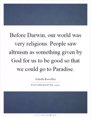 Before Darwin, our world was very religious. People saw altruism as something given by God for us to be good so that we could go to Paradise Picture Quote #1
