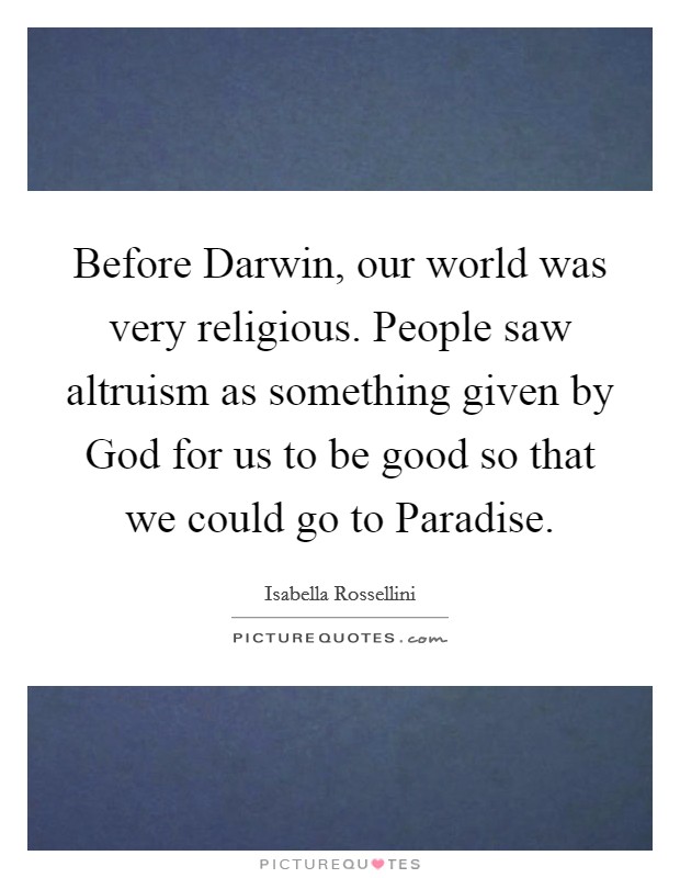 Before Darwin, our world was very religious. People saw altruism as something given by God for us to be good so that we could go to Paradise. Picture Quote #1