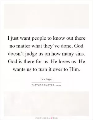 I just want people to know out there no matter what they’ve done, God doesn’t judge us on how many sins. God is there for us. He loves us. He wants us to turn it over to Him Picture Quote #1