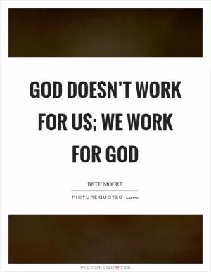 God doesn’t work for us; we work for God Picture Quote #1