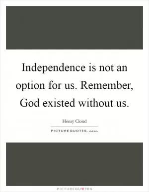 Independence is not an option for us. Remember, God existed without us Picture Quote #1