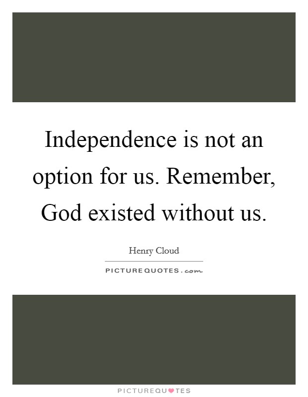 Independence is not an option for us. Remember, God existed without us. Picture Quote #1
