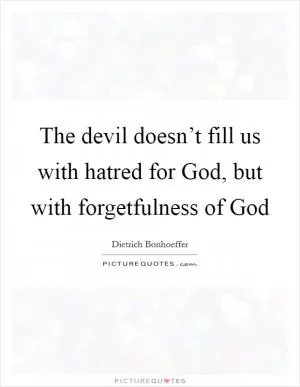 The devil doesn’t fill us with hatred for God, but with forgetfulness of God Picture Quote #1