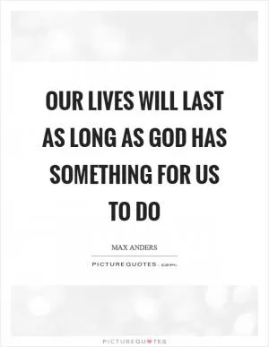 Our lives will last as long as God has something for us to do Picture Quote #1