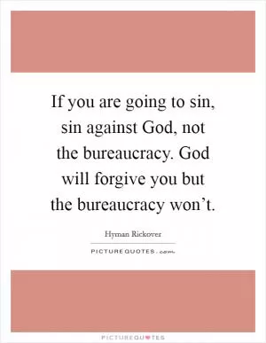 If you are going to sin, sin against God, not the bureaucracy. God will forgive you but the bureaucracy won’t Picture Quote #1