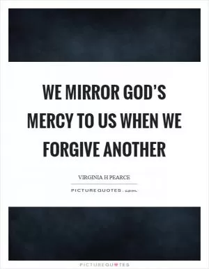 We mirror God’s mercy to us when we forgive another Picture Quote #1