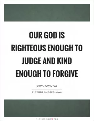 Our God is righteous enough to judge and kind enough to forgive Picture Quote #1
