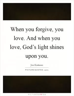 When you forgive, you love. And when you love, God’s light shines upon you Picture Quote #1