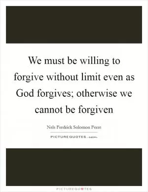 We must be willing to forgive without limit even as God forgives; otherwise we cannot be forgiven Picture Quote #1