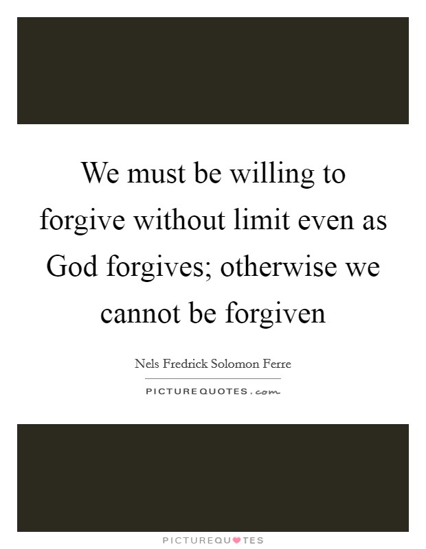 We must be willing to forgive without limit even as God forgives; otherwise we cannot be forgiven Picture Quote #1