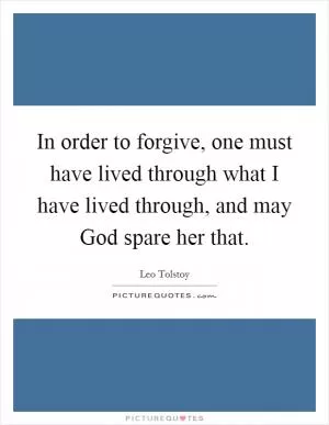 In order to forgive, one must have lived through what I have lived through, and may God spare her that Picture Quote #1