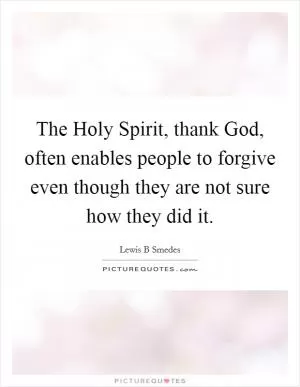 The Holy Spirit, thank God, often enables people to forgive even though they are not sure how they did it Picture Quote #1