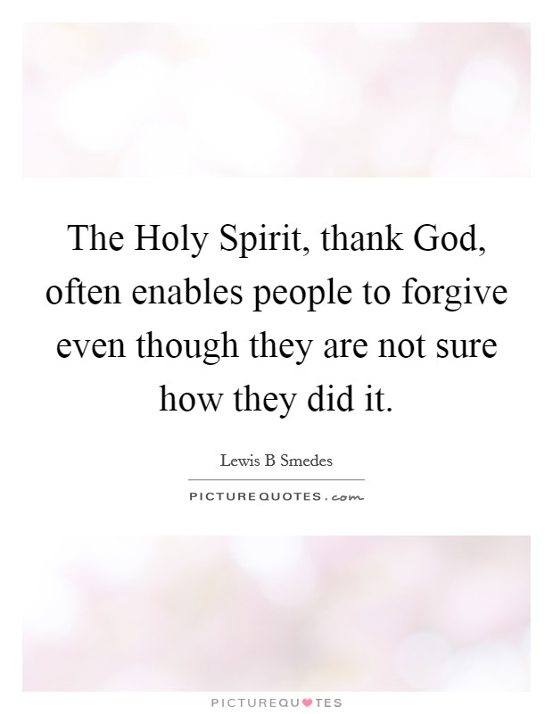 The Holy Spirit, thank God, often enables people to forgive even though they are not sure how they did it. Picture Quote #1
