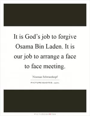 It is God’s job to forgive Osama Bin Laden. It is our job to arrange a face to face meeting Picture Quote #1