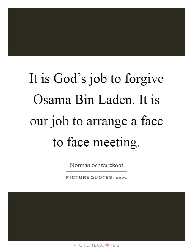 It is God's job to forgive Osama Bin Laden. It is our job to arrange a face to face meeting. Picture Quote #1