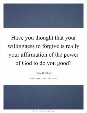 Have you thought that your willingness to forgive is really your affirmation of the power of God to do you good? Picture Quote #1