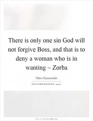 There is only one sin God will not forgive Boss, and that is to deny a woman who is in wanting ~ Zorba Picture Quote #1