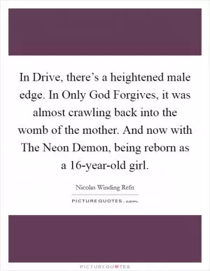 In Drive, there’s a heightened male edge. In Only God Forgives, it was almost crawling back into the womb of the mother. And now with The Neon Demon, being reborn as a 16-year-old girl Picture Quote #1