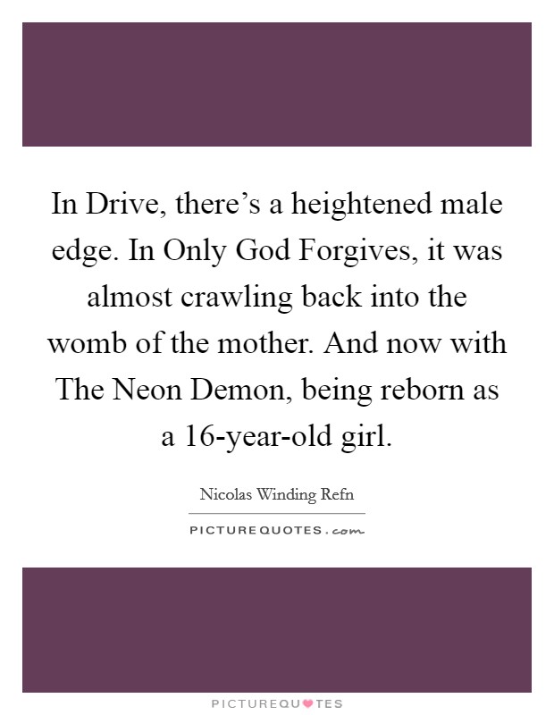 In Drive, there's a heightened male edge. In Only God Forgives, it was almost crawling back into the womb of the mother. And now with The Neon Demon, being reborn as a 16-year-old girl. Picture Quote #1