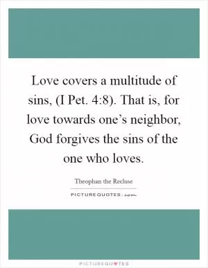 Love covers a multitude of sins, (I Pet. 4:8). That is, for love towards one’s neighbor, God forgives the sins of the one who loves Picture Quote #1