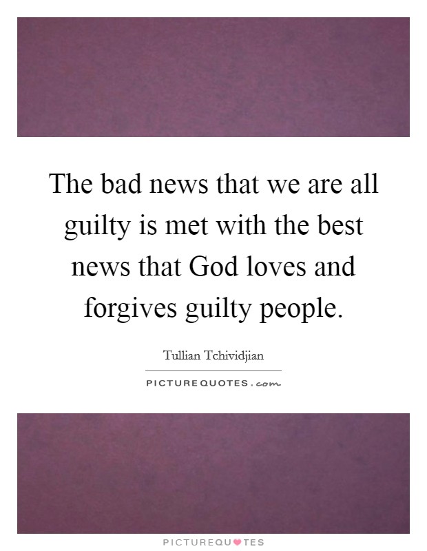 The bad news that we are all guilty is met with the best news that God loves and forgives guilty people. Picture Quote #1