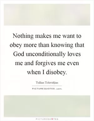 Nothing makes me want to obey more than knowing that God unconditionally loves me and forgives me even when I disobey Picture Quote #1