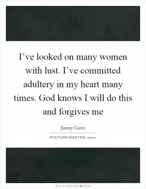 I’ve looked on many women with lust. I’ve committed adultery in my heart many times. God knows I will do this and forgives me Picture Quote #1