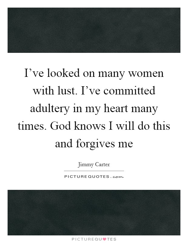 I've looked on many women with lust. I've committed adultery in my heart many times. God knows I will do this and forgives me Picture Quote #1