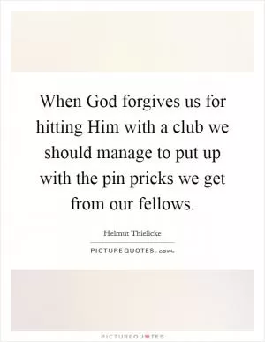When God forgives us for hitting Him with a club we should manage to put up with the pin pricks we get from our fellows Picture Quote #1