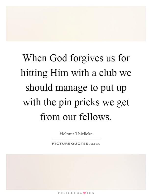 When God forgives us for hitting Him with a club we should manage to put up with the pin pricks we get from our fellows. Picture Quote #1