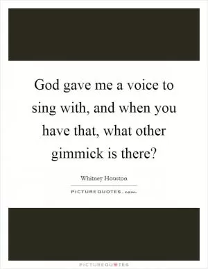 God gave me a voice to sing with, and when you have that, what other gimmick is there? Picture Quote #1