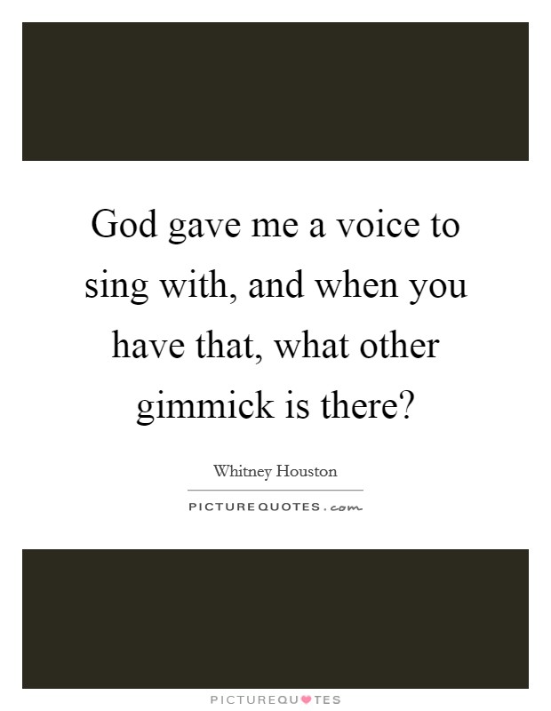 God gave me a voice to sing with, and when you have that, what other gimmick is there? Picture Quote #1