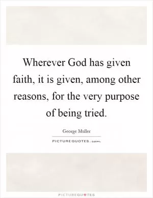 Wherever God has given faith, it is given, among other reasons, for the very purpose of being tried Picture Quote #1