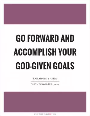 Go forward and accomplish your God-given goals Picture Quote #1