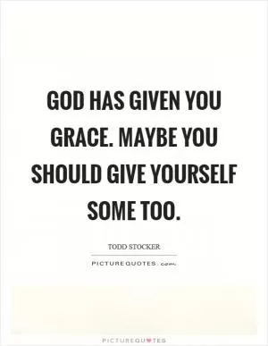 God has given you grace. Maybe you should give yourself some too Picture Quote #1