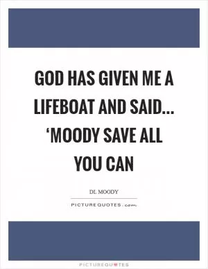 God has given me a lifeboat and said... ‘Moody save all you can Picture Quote #1