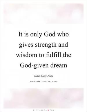 It is only God who gives strength and wisdom to fulfill the God-given dream Picture Quote #1