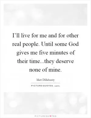 I’ll live for me and for other real people. Until some God gives me five minutes of their time...they deserve none of mine Picture Quote #1