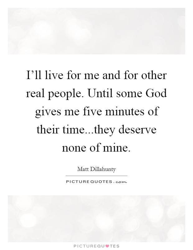 I'll live for me and for other real people. Until some God gives me five minutes of their time...they deserve none of mine. Picture Quote #1