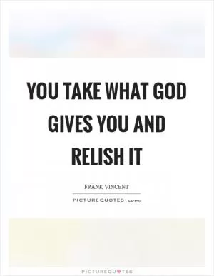 You take what God gives you and relish it Picture Quote #1