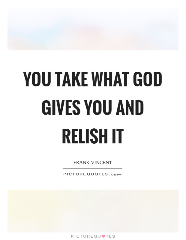 You take what God gives you and relish it Picture Quote #1