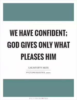 We have confident; God gives only what pleases Him Picture Quote #1