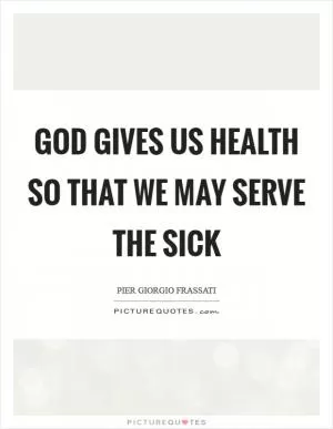 God gives us health so that we may serve the sick Picture Quote #1