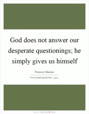 God does not answer our desperate questionings; he simply gives us himself Picture Quote #1