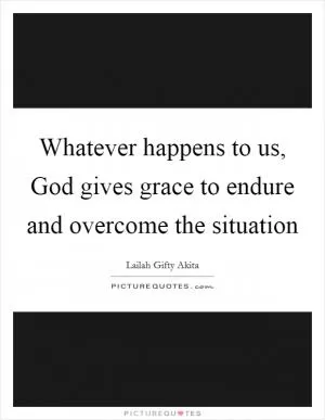Whatever happens to us, God gives grace to endure and overcome the situation Picture Quote #1